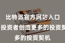 比特派官方网站入口  为投资者创造更多的投资契机